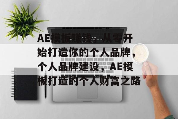 AE模板赚钱,从零开始打造你的个人品牌,个人品牌建设,AE模板打造的个人财富之路 AE模板赚钱,从零开始打造你的个人品牌,个人品牌建设,AE模板打造的个人财富之路