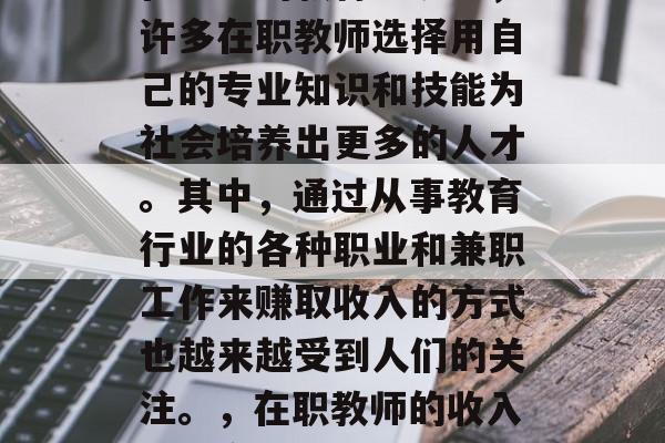 在当前的教育环境中,许多在职教师选择用自己的专业知识和技能为社会培养出更多的人才。其中,通过从事教育行业的各种职业和兼职工作来赚取收入的方式也越来越受到人们的关注。,在职教师的收入来源多样化 在当前的教育环境中,许多在职教师选择用自己的专业知识和技能为社会培养出更多的人才。其中,通过从事教育行业的各种职业和兼职工作来赚取收入的方式也越来越受到人们的关注。,在职教师的收入来源多样化