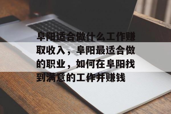 阜阳适合做什么工作赚取收入,阜阳最适合做的职业,如何在阜阳找到满意的工作并赚钱 阜阳适合做什么工作赚取收入,阜阳最适合做的职业,如何在阜阳找到满意的工作并赚钱