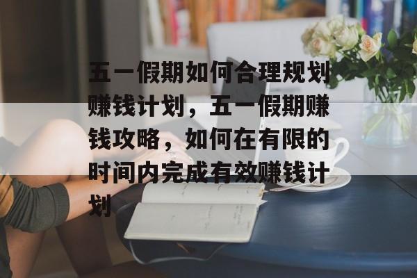五一假期如何合理规划赚钱计划,五一假期赚钱攻略,如何在有限的时间内完成有效赚钱计划 五一假期如何合理规划赚钱计划,五一假期赚钱攻略,如何在有限的时间内完成有效赚钱计划