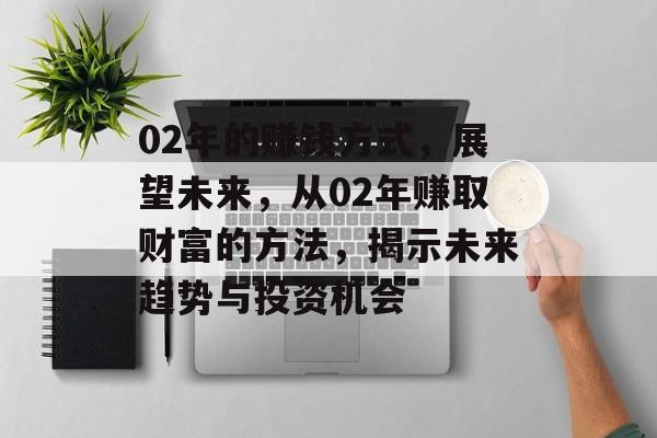 02年的赚钱方式,展望未来,从02年赚取财富的方法,揭示未来趋势与投资机会 02年的赚钱方式,展望未来,从02年赚取财富的方法,揭示未来趋势与投资机会