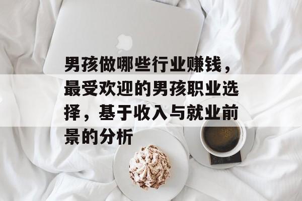 男孩做哪些行业赚钱,最受欢迎的男孩职业选择,基于收入与就业前景的分析 男孩做哪些行业赚钱,最受欢迎的男孩职业选择,基于收入与就业前景的分析