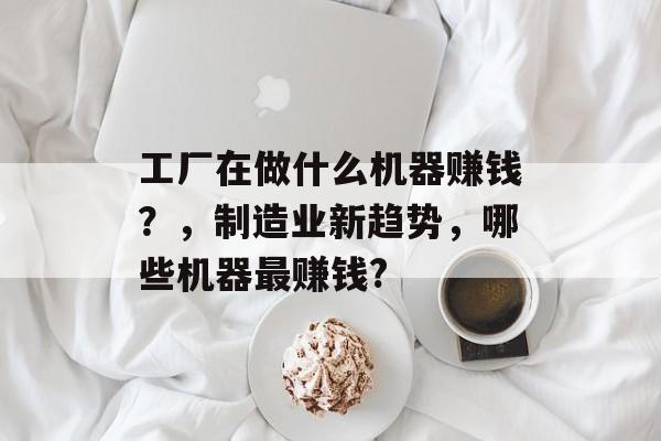 工厂在做什么机器赚钱?,制造业新趋势,哪些机器最赚钱? 工厂在做什么机器赚钱?,制造业新趋势,哪些机器最赚钱?