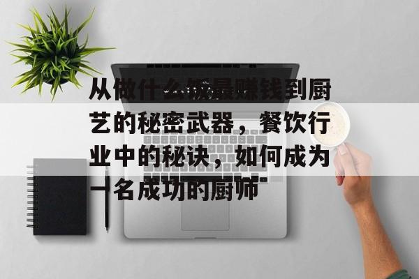 从做什么饭最赚钱到厨艺的秘密武器，餐饮行业中的秘诀，如何成为一名成功的厨师