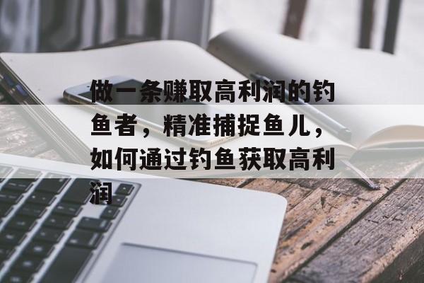 做一条赚取高利润的钓鱼者,精准捕捉鱼儿,如何通过钓鱼获取高利润 做一条赚取高利润的钓鱼者,精准捕捉鱼儿,如何通过钓鱼获取高利润