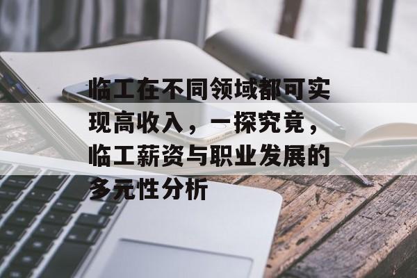 临工在不同领域都可实现高收入,一探究竟,临工薪资与职业发展的多元性分析 临工在不同领域都可实现高收入,一探究竟,临工薪资与职业发展的多元性分析