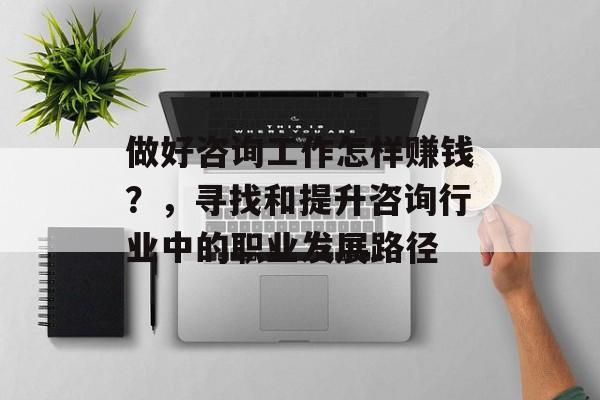做好咨询工作怎样赚钱?,寻找和提升咨询行业中的职业发展路径 做好咨询工作怎样赚钱?,寻找和提升咨询行业中的职业发展路径