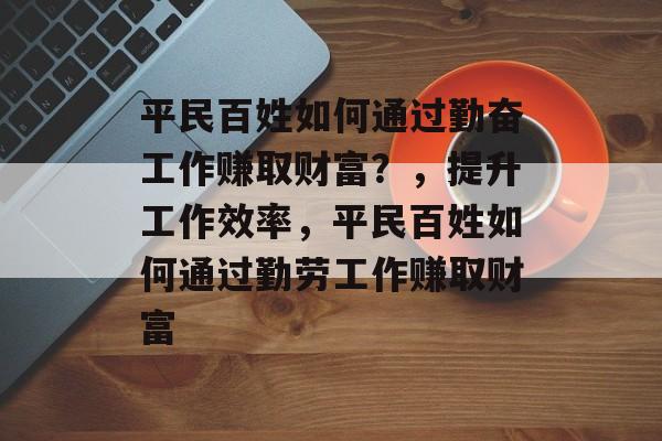平民百姓如何通过勤奋工作赚取财富?,提升工作效率,平民百姓如何通过勤劳工作赚取财富 平民百姓如何通过勤奋工作赚取财富?,提升工作效率,平民百姓如何通过勤劳工作赚取财富