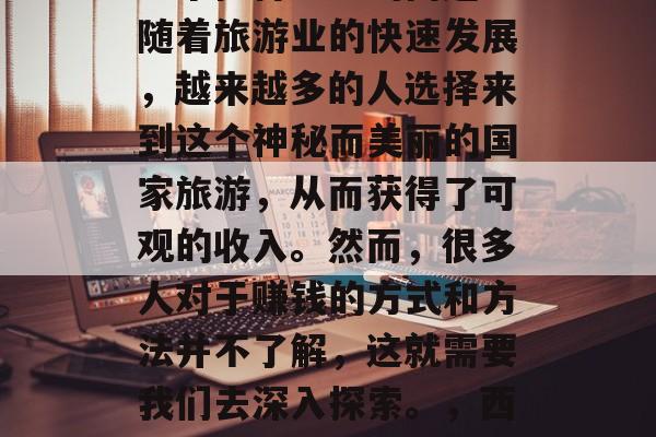 如何来西藏赚钱?这是一个值得思考的问题。随着旅游业的快速发展,越来越多的人选择来到这个神秘而美丽的国家旅游,从而获得了可观的收入。然而,很多人对于赚钱的方式和方法并不了解,这就需要我们去深入探索。,西藏旅游赚取财富,新手必读攻略 如何来西藏赚钱?这是一个值得思考的问题。随着旅游业的快速发展,越来越多的人选择来到这个神秘而美丽的国家旅游,从而获得了可观的收入。然而,很多人对于赚钱的方式和方法并不了解,这就需要我们去深入探索。,西藏旅游赚取财富,新手必读攻略