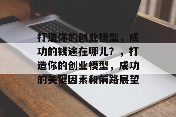 打造你的创业模型,成功的钱途在哪儿?,打造你的创业模型,成功的关键因素和前路展望 打造你的创业模型,成功的钱途在哪儿?,打造你的创业模型,成功的关键因素和前路展望