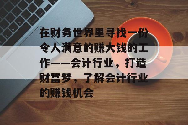 在财务世界里寻找一份令人满意的赚大钱的工作——会计行业，打造财富梦，了解会计行业的赚钱机会
