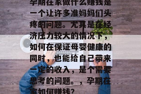 孕期在家做什么赚钱是一个让许多准妈妈们头疼的问题。尤其是在经济压力较大的情况下,如何在保证母婴健康的同时,也能给自己带来一定的收入,是个需要思考的问题。,孕期在家如何赚钱? 孕期在家做什么赚钱是一个让许多准妈妈们头疼的问题。尤其是在经济压力较大的情况下,如何在保证母婴健康的同时,也能给自己带来一定的收入,是个需要思考的问题。,孕期在家如何赚钱?