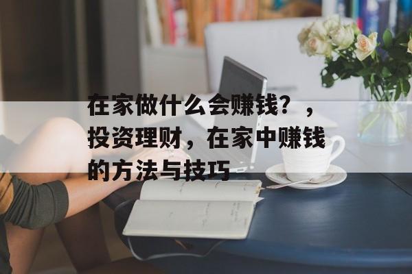 在家做什么会赚钱?,投资理财,在家中赚钱的方法与技巧 在家做什么会赚钱?,投资理财,在家中赚钱的方法与技巧