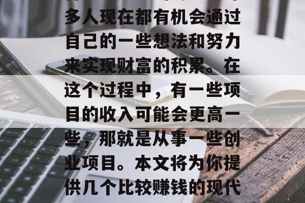 在当今快速发展的社会中,创业和投资已经不再是少数人的专利。许多人现在都有机会通过自己的一些想法和努力来实现财富的积累。在这个过程中,有一些项目的收入可能会更高一些,那就是从事一些创业项目。本文将为你提供几个比较赚钱的现代创业项目。,创业好项目推荐,2019年赚钱较快的创业类型 在当今快速发展的社会中,创业和投资已经不再是少数人的专利。许多人现在都有机会通过自己的一些想法和努力来实现财富的积累。在这个过程中,有一些项目的收入可能会更高一些,那就是从事一些创业项目。本文将为你提供几个比较赚钱的现代创业项目。,创业好项目推荐,2019年赚钱较快的创业类型