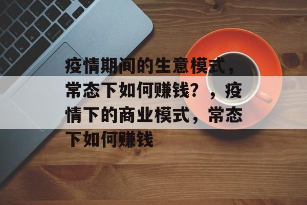 疫情期间的生意模式,常态下如何赚钱?,疫情下的商业模式,常态下如何赚钱 疫情期间的生意模式,常态下如何赚钱?,疫情下的商业模式,常态下如何赚钱