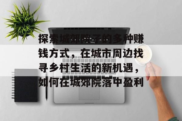 探索城郊院子的多种赚钱方式,在城市周边找寻乡村生活的新机遇,如何在城郊院落中盈利 探索城郊院子的多种赚钱方式,在城市周边找寻乡村生活的新机遇,如何在城郊院落中盈利