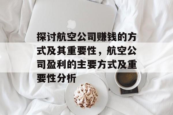 探讨航空公司赚钱的方式及其重要性,航空公司盈利的主要方式及重要性分析 探讨航空公司赚钱的方式及其重要性,航空公司盈利的主要方式及重要性分析