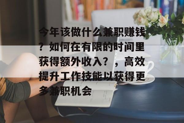 今年该做什么兼职赚钱?如何在有限的时间里获得额外收入?,高效提升工作技能以获得更多兼职机会 今年该做什么兼职赚钱?如何在有限的时间里获得额外收入?,高效提升工作技能以获得更多兼职机会