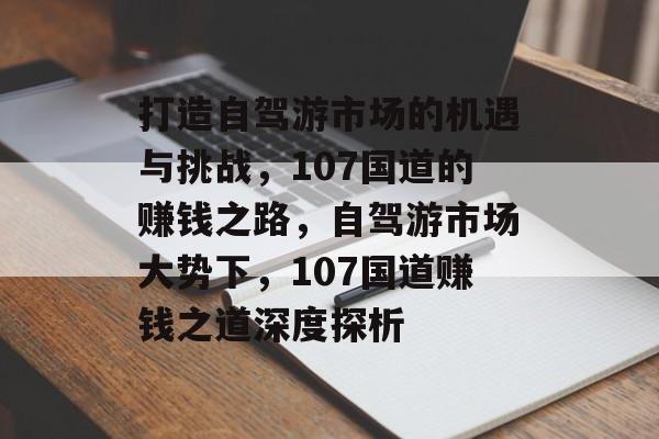 打造自驾游市场的机遇与挑战,107国道的赚钱之路,自驾游市场大势下,107国道赚钱之道深度探析 打造自驾游市场的机遇与挑战,107国道的赚钱之路,自驾游市场大势下,107国道赚钱之道深度探析