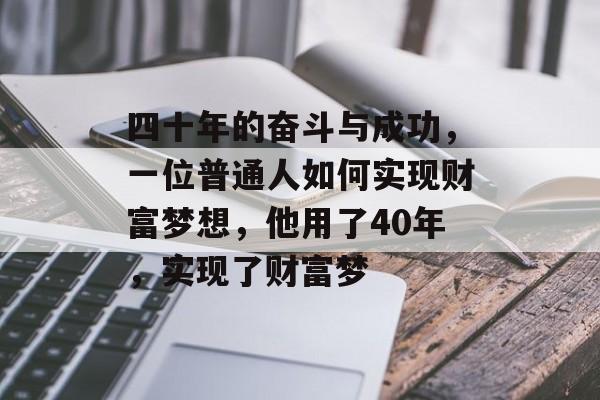 四十年的奋斗与成功,一位普通人如何实现财富梦想,他用了40年,实现了财富梦 四十年的奋斗与成功,一位普通人如何实现财富梦想,他用了40年,实现了财富梦