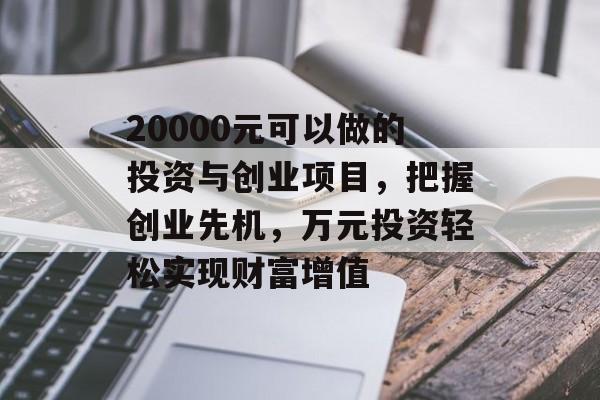 20000元可以做的投资与创业项目,把握创业先机,万元投资轻松实现财富增值 20000元可以做的投资与创业项目,把握创业先机,万元投资轻松实现财富增值