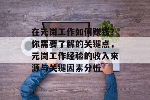 在元岗工作如何赚钱?你需要了解的关键点,元岗工作经验的收入来源与关键因素分析 在元岗工作如何赚钱?你需要了解的关键点,元岗工作经验的收入来源与关键因素分析