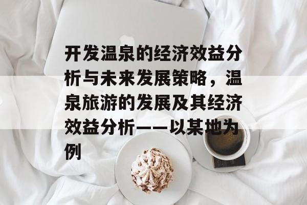 开发温泉的经济效益分析与未来发展策略,温泉旅游的发展及其经济效益分析——以某地为例 开发温泉的经济效益分析与未来发展策略,温泉旅游的发展及其经济效益分析——以某地为例