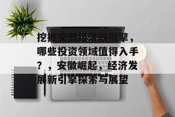 挖掘安徽经济新引擎,哪些投资领域值得入手?,安徽崛起,经济发展新引擎探索与展望 挖掘安徽经济新引擎,哪些投资领域值得入手?,安徽崛起,经济发展新引擎探索与展望