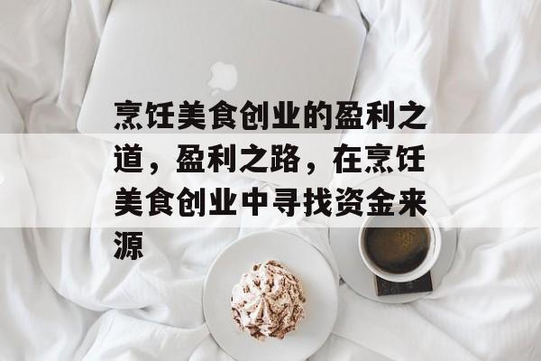 烹饪美食创业的盈利之道,盈利之路,在烹饪美食创业中寻找资金来源 烹饪美食创业的盈利之道,盈利之路,在烹饪美食创业中寻找资金来源