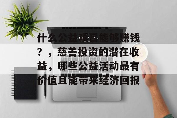 什么公益项目能够赚钱?,慈善投资的潜在收益,哪些公益活动最有价值且能带来经济回报 什么公益项目能够赚钱?,慈善投资的潜在收益,哪些公益活动最有价值且能带来经济回报