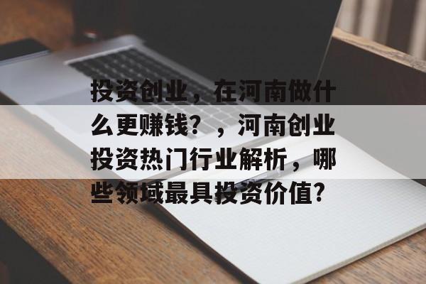 投资创业,在河南做什么更赚钱?,河南创业投资热门行业解析,哪些领域最具投资价值? 投资创业,在河南做什么更赚钱?,河南创业投资热门行业解析,哪些领域最具投资价值?