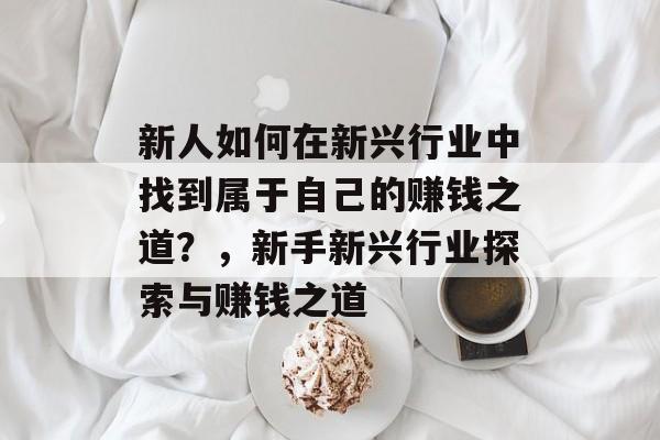 新人如何在新兴行业中找到属于自己的赚钱之道?,新手新兴行业探索与赚钱之道 新人如何在新兴行业中找到属于自己的赚钱之道?,新手新兴行业探索与赚钱之道