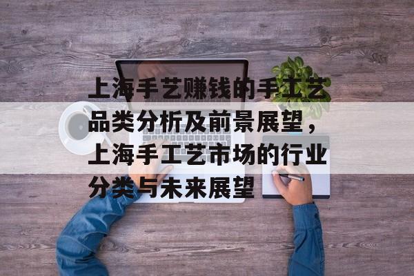 上海手艺赚钱的手工艺品类分析及前景展望,上海手工艺市场的行业分类与未来展望 上海手艺赚钱的手工艺品类分析及前景展望,上海手工艺市场的行业分类与未来展望