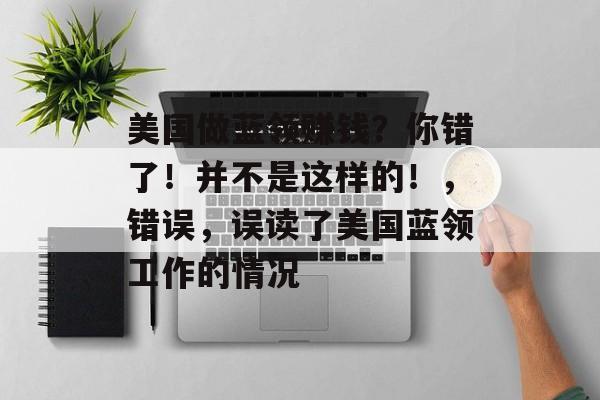美国做蓝领赚钱?你错了!并不是这样的!,错误,误读了美国蓝领工作的情况 美国做蓝领赚钱?你错了!并不是这样的!,错误,误读了美国蓝领工作的情况