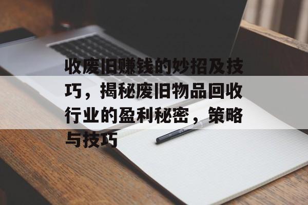 收废旧赚钱的妙招及技巧,揭秘废旧物品回收行业的盈利秘密,策略与技巧 收废旧赚钱的妙招及技巧,揭秘废旧物品回收行业的盈利秘密,策略与技巧