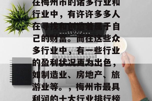 在梅州市的诸多行业和行业中,有许许多多人在寻找和创造着属于自己的财富。而在这些众多行业中,有一些行业的盈利状况更为出色,如制造业、房地产、旅游业等。,梅州市最具利润的十大行业排行榜 在梅州市的诸多行业和行业中,有许许多多人在寻找和创造着属于自己的财富。而在这些众多行业中,有一些行业的盈利状况更为出色,如制造业、房地产、旅游业等。,梅州市最具利润的十大行业排行榜