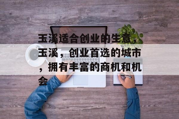 玉溪适合创业的生意,玉溪,创业首选的城市,拥有丰富的商机和机会 玉溪适合创业的生意,玉溪,创业首选的城市,拥有丰富的商机和机会