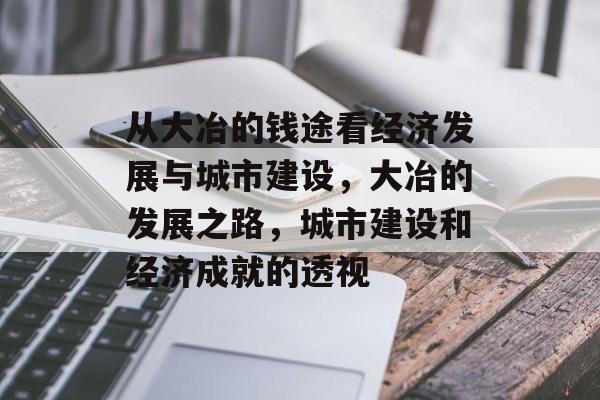 从大冶的钱途看经济发展与城市建设,大冶的发展之路,城市建设和经济成就的透视 从大冶的钱途看经济发展与城市建设,大冶的发展之路,城市建设和经济成就的透视