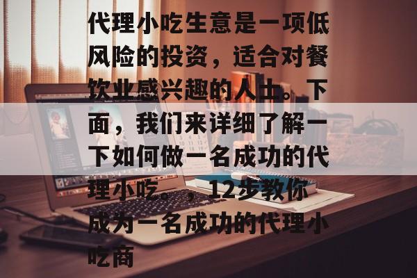 代理小吃生意是一项低风险的投资,适合对餐饮业感兴趣的人士。下面,我们来详细了解一下如何做一名成功的代理小吃。,12步教你成为一名成功的代理小吃商 代理小吃生意是一项低风险的投资,适合对餐饮业感兴趣的人士。下面,我们来详细了解一下如何做一名成功的代理小吃。,12步教你成为一名成功的代理小吃商