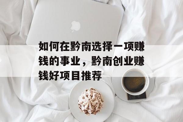 如何在黔南选择一项赚钱的事业,黔南创业赚钱好项目推荐 如何在黔南选择一项赚钱的事业,黔南创业赚钱好项目推荐
