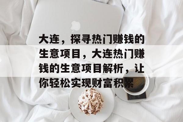 大连,探寻热门赚钱的生意项目,大连热门赚钱的生意项目解析,让你轻松实现财富积累 大连,探寻热门赚钱的生意项目,大连热门赚钱的生意项目解析,让你轻松实现财富积累