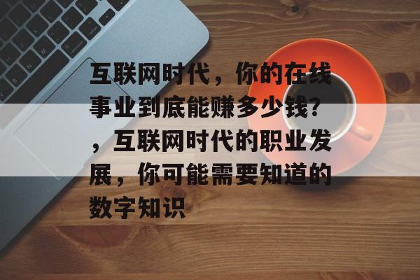 互联网时代,你的在线事业到底能赚多少钱?,互联网时代的职业发展,你可能需要知道的数字知识 互联网时代,你的在线事业到底能赚多少钱?,互联网时代的职业发展,你可能需要知道的数字知识