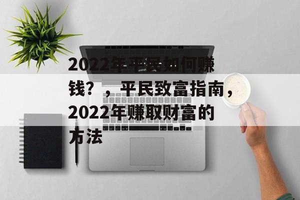 2022年平民如何赚钱?,平民致富指南,2022年赚取财富的方法 2022年平民如何赚钱?,平民致富指南,2022年赚取财富的方法