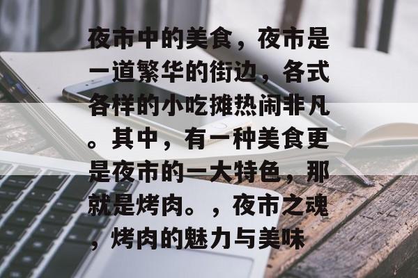 夜市中的美食,夜市是一道繁华的街边,各式各样的小吃摊热闹非凡。其中,有一种美食更是夜市的一大特色,那就是烤肉。,夜市之魂,烤肉的魅力与美味 夜市中的美食,夜市是一道繁华的街边,各式各样的小吃摊热闹非凡。其中,有一种美食更是夜市的一大特色,那就是烤肉。,夜市之魂,烤肉的魅力与美味