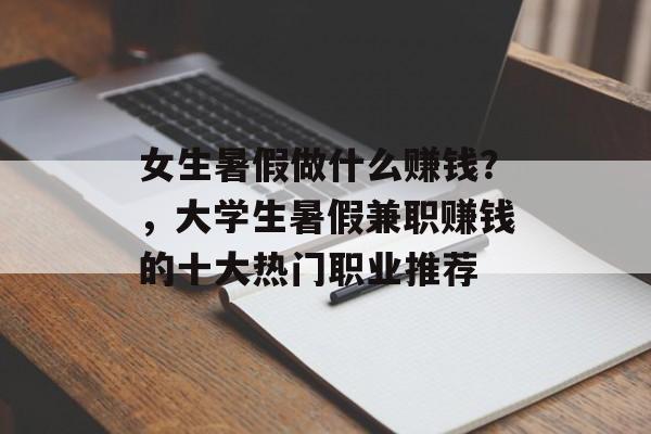 女生暑假做什么赚钱?,大学生暑假兼职赚钱的十大热门职业推荐 女生暑假做什么赚钱?,大学生暑假兼职赚钱的十大热门职业推荐