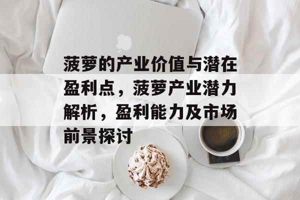 菠萝的产业价值与潜在盈利点,菠萝产业潜力解析,盈利能力及市场前景探讨 菠萝的产业价值与潜在盈利点,菠萝产业潜力解析,盈利能力及市场前景探讨