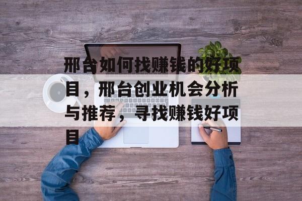邢台如何找赚钱的好项目,邢台创业机会分析与推荐,寻找赚钱好项目 邢台如何找赚钱的好项目,邢台创业机会分析与推荐,寻找赚钱好项目