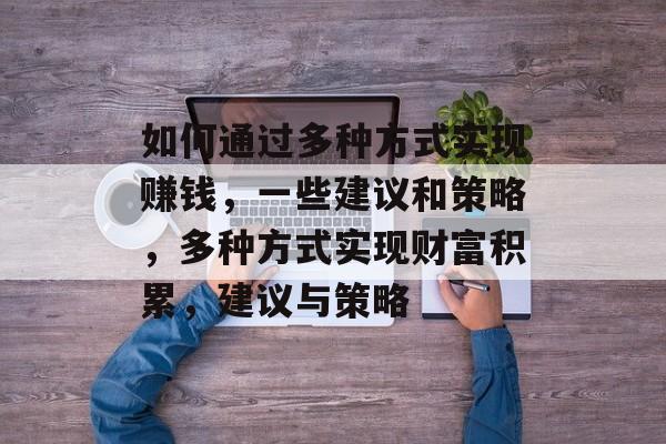 如何通过多种方式实现赚钱,一些建议和策略,多种方式实现财富积累,建议与策略 如何通过多种方式实现赚钱,一些建议和策略,多种方式实现财富积累,建议与策略