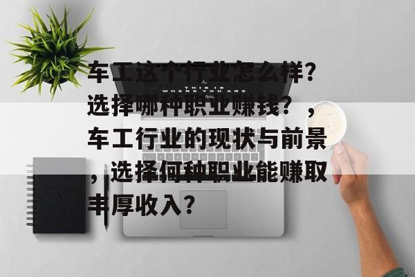 车工这个行业怎么样?选择哪种职业赚钱?,车工行业的现状与前景,选择何种职业能赚取丰厚收入? 车工这个行业怎么样?选择哪种职业赚钱?,车工行业的现状与前景,选择何种职业能赚取丰厚收入?