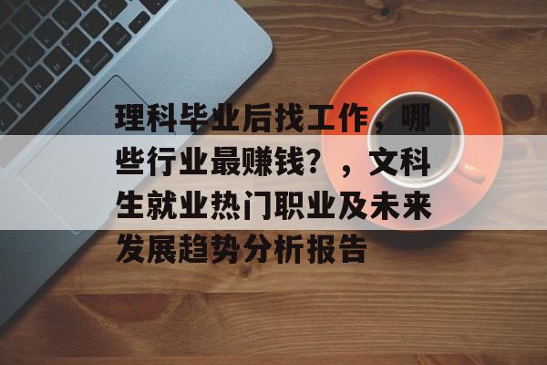 理科毕业后找工作,哪些行业最赚钱?,文科生就业热门职业及未来发展趋势分析报告 理科毕业后找工作,哪些行业最赚钱?,文科生就业热门职业及未来发展趋势分析报告